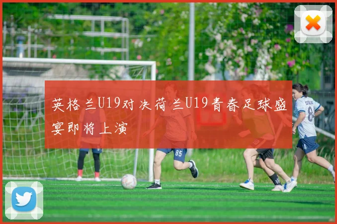 英格兰U19对决荷兰U19青春足球盛宴即将上演