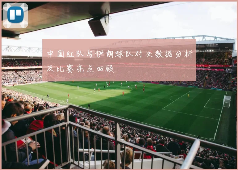 中国红队与伊朗球队对决数据分析及比赛亮点回顾