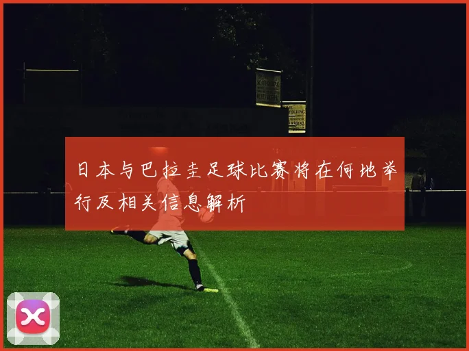 日本与巴拉圭足球比赛将在何地举行及相关信息解析