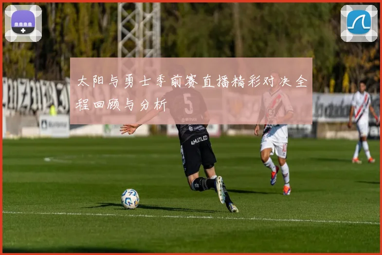 太阳与勇士季前赛直播精彩对决全程回顾与分析