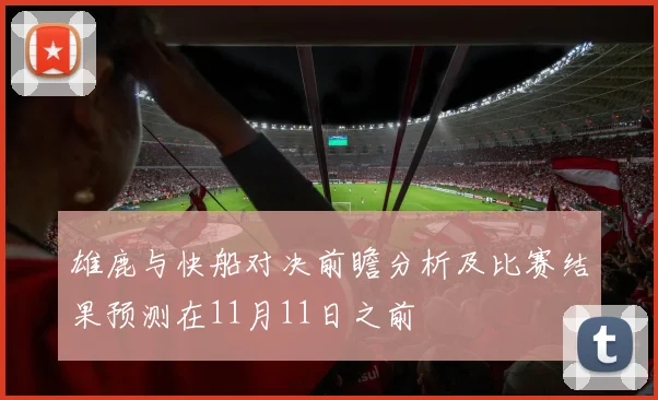 雄鹿与快船对决前瞻分析及比赛结果预测在11月11日之前