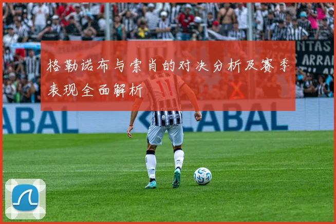 格勒诺布与索肖的对决分析及赛季表现全面解析