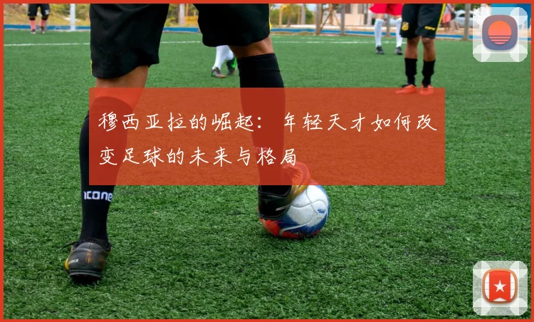 穆西亚拉的崛起：年轻天才如何改变足球的未来与格局