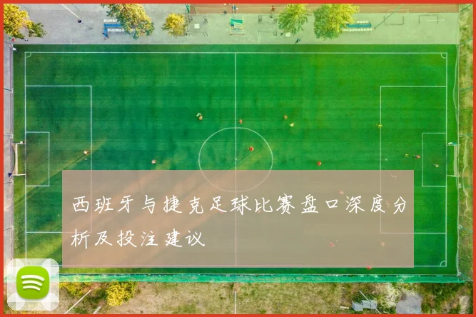 西班牙与捷克足球比赛盘口深度分析及投注建议