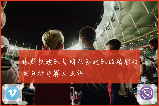 休斯敦迪队与明尼苏达队的精彩对决分析与赛后点评