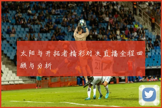 太阳与开拓者精彩对决直播全程回顾与分析