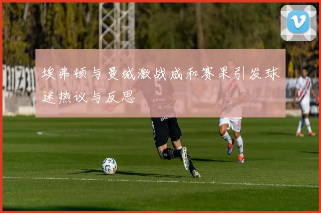 埃弗顿与曼城激战成和赛果引发球迷热议与反思