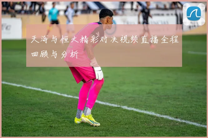 天海与恒大精彩对决视频直播全程回顾与分析