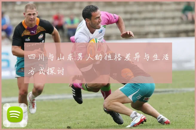 四川与山东男人的性格差异与生活方式探讨