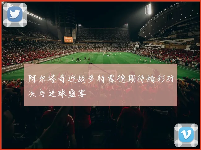 阿尔塔奇迎战多特蒙德期待精彩对决与进球盛宴